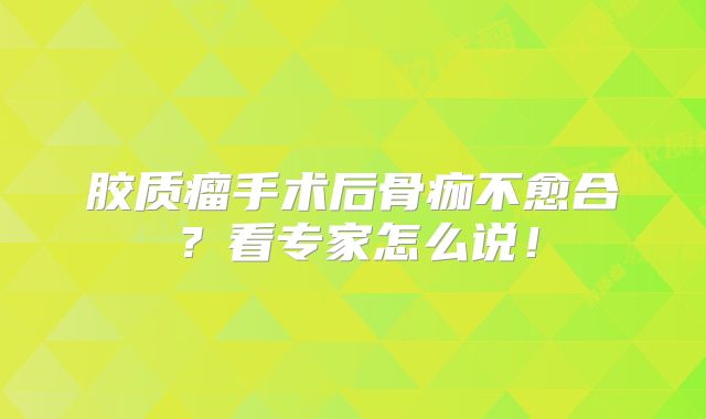 胶质瘤手术后骨痂不愈合？看专家怎么说！
