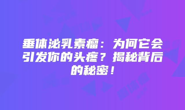 垂体泌乳素瘤：为何它会引发你的头疼？揭秘背后的秘密！
