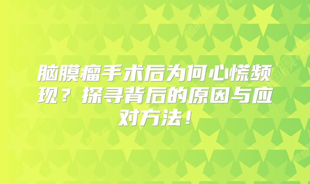 脑膜瘤手术后为何心慌频现？探寻背后的原因与应对方法！