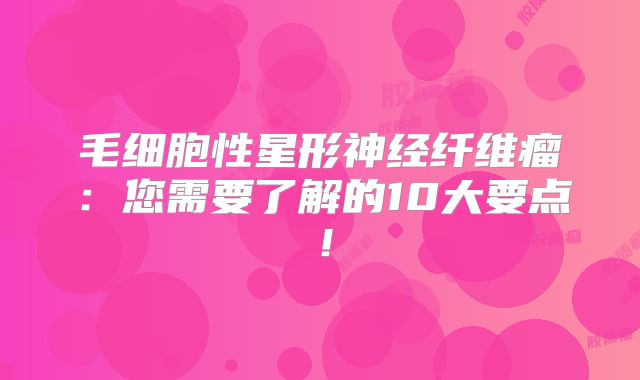 毛细胞性星形神经纤维瘤：您需要了解的10大要点！