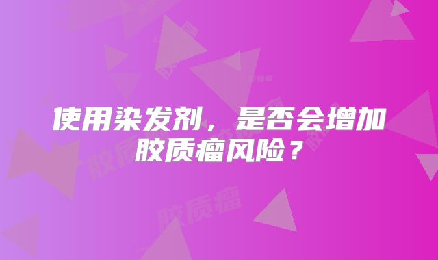 使用染发剂，是否会增加胶质瘤风险？