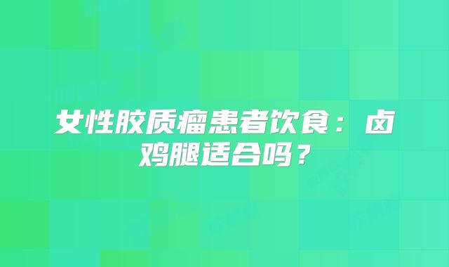 女性胶质瘤患者饮食：卤鸡腿适合吗？