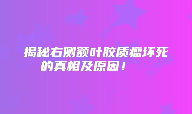 揭秘右侧额叶胶质瘤坏死的真相及原因！  