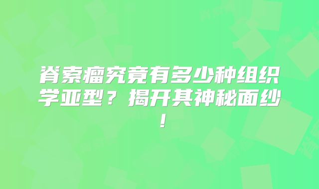脊索瘤究竟有多少种组织学亚型？揭开其神秘面纱！