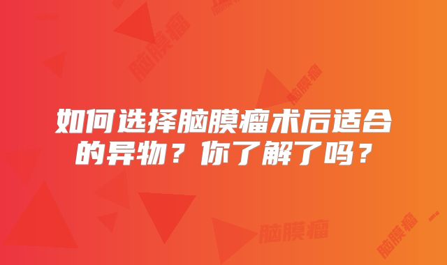 如何选择脑膜瘤术后适合的异物？你了解了吗？