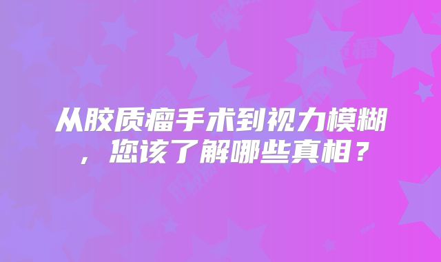 从胶质瘤手术到视力模糊，您该了解哪些真相？