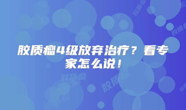 胶质瘤4级放弃治疗？看专家怎么说！