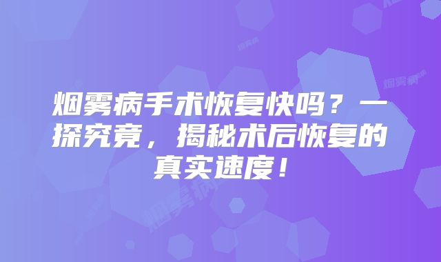 烟雾病手术恢复快吗？一探究竟，揭秘术后恢复的真实速度！