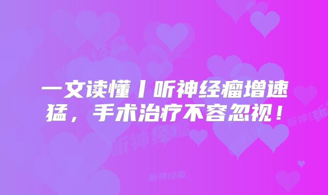 一文读懂丨听神经瘤增速猛，手术治疗不容忽视！