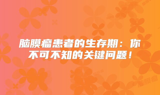 脑膜瘤患者的生存期：你不可不知的关键问题！