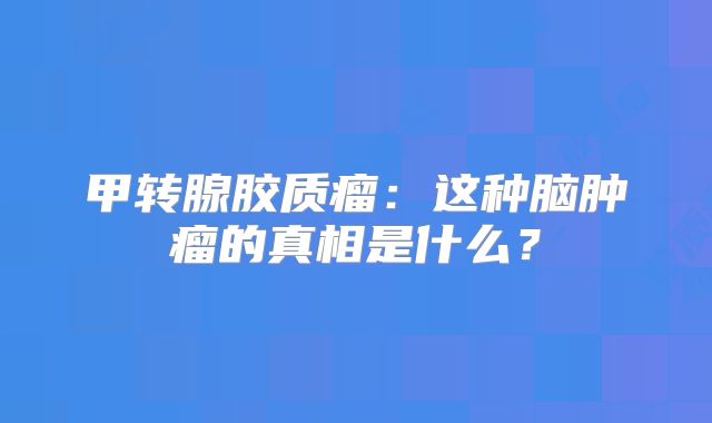 甲转腺胶质瘤：这种脑肿瘤的真相是什么？