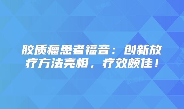 胶质瘤患者福音：创新放疗方法亮相，疗效颇佳！