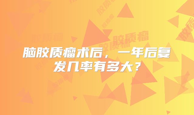 脑胶质瘤术后，一年后复发几率有多大？