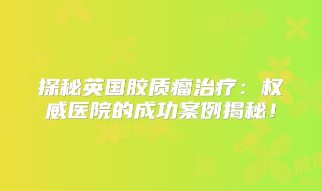 探秘英国胶质瘤治疗：权威医院的成功案例揭秘！