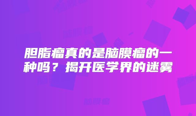胆脂瘤真的是脑膜瘤的一种吗？揭开医学界的迷雾
