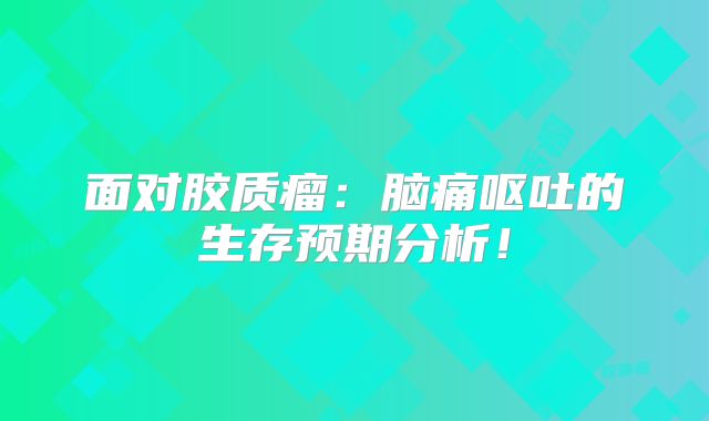 面对胶质瘤：脑痛呕吐的生存预期分析！