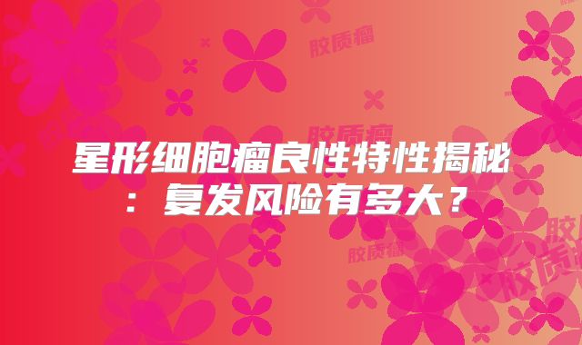 星形细胞瘤良性特性揭秘：复发风险有多大？