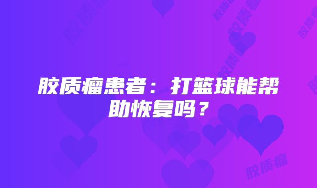 胶质瘤患者：打篮球能帮助恢复吗？