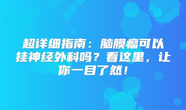 超详细指南：脑膜瘤可以挂神经外科吗？看这里，让你一目了然！