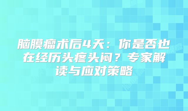 脑膜瘤术后4天：你是否也在经历头疼头闷？专家解读与应对策略