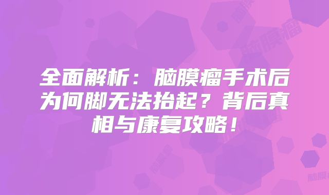 全面解析：脑膜瘤手术后为何脚无法抬起？背后真相与康复攻略！