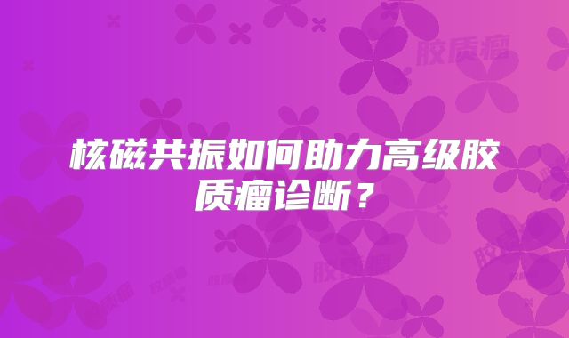 核磁共振如何助力高级胶质瘤诊断？
