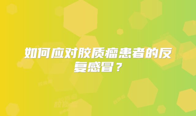 如何应对胶质瘤患者的反复感冒？