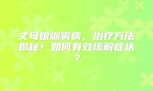 丈母娘烟雾病，治疗方法揭秘！如何有效缓解症状？