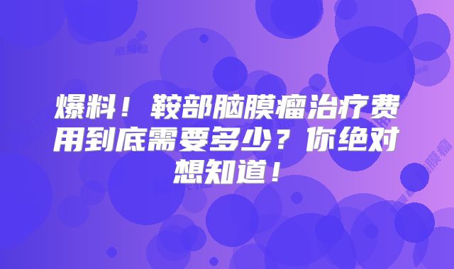 爆料！鞍部脑膜瘤治疗费用到底需要多少？你绝对想知道！