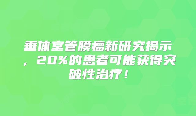 垂体室管膜瘤新研究揭示，20%的患者可能获得突破性治疗！