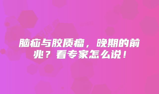 脑疝与胶质瘤，晚期的前兆？看专家怎么说！
