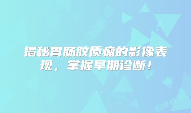 揭秘胃肠胶质瘤的影像表现，掌握早期诊断！