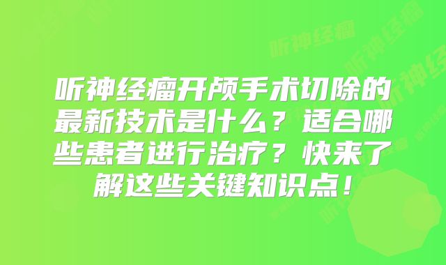 听神经瘤开颅手术切除的最新技术是什么？适合哪些患者进行治疗？快来了解这些关键知识点！