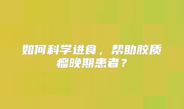 如何科学进食，帮助胶质瘤晚期患者？