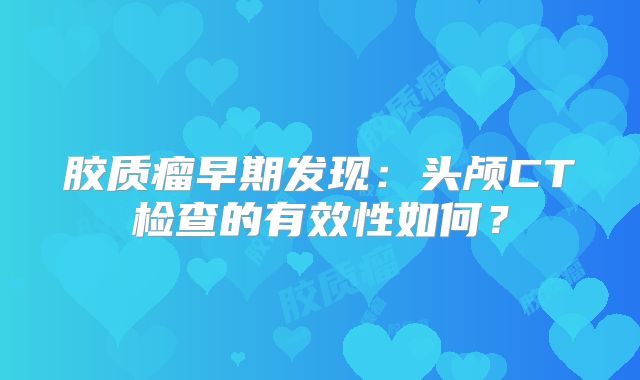 胶质瘤早期发现：头颅CT检查的有效性如何？
