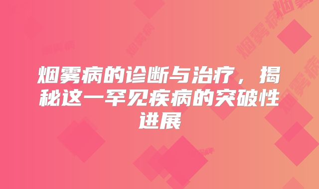 烟雾病的诊断与治疗，揭秘这一罕见疾病的突破性进展