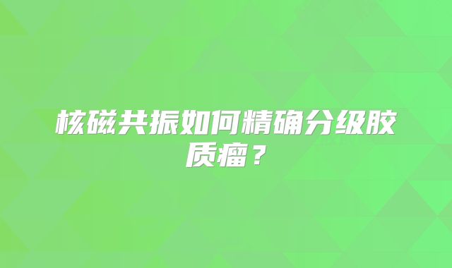核磁共振如何精确分级胶质瘤？