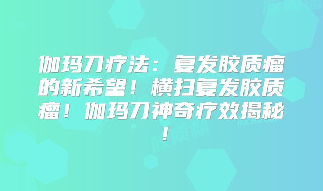 伽玛刀疗法：复发胶质瘤的新希望！横扫复发胶质瘤！伽玛刀神奇疗效揭秘！