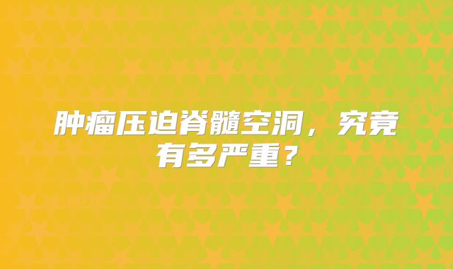 肿瘤压迫脊髓空洞，究竟有多严重？