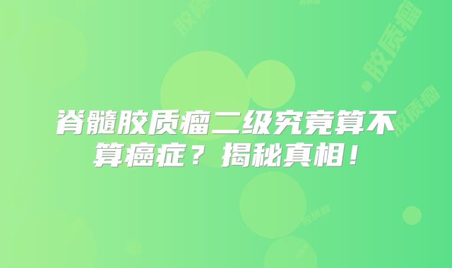 脊髓胶质瘤二级究竟算不算癌症？揭秘真相！