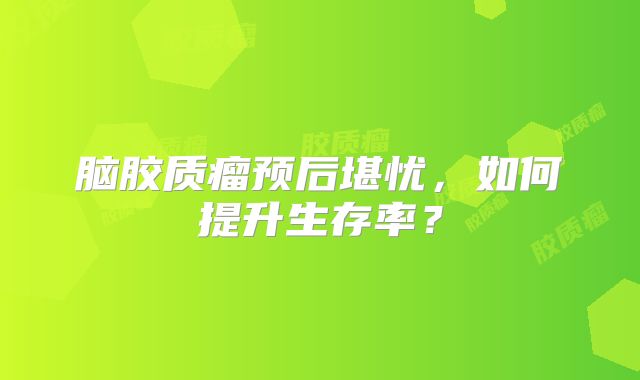 脑胶质瘤预后堪忧，如何提升生存率？