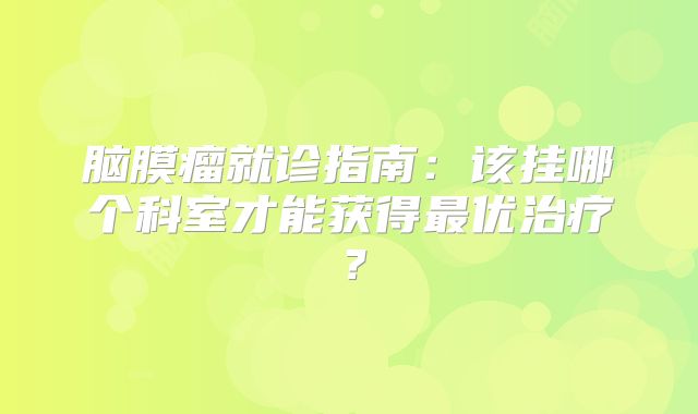 脑膜瘤就诊指南：该挂哪个科室才能获得最优治疗？