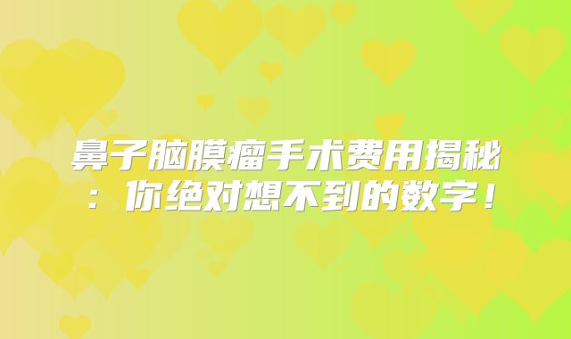 鼻子脑膜瘤手术费用揭秘：你绝对想不到的数字！