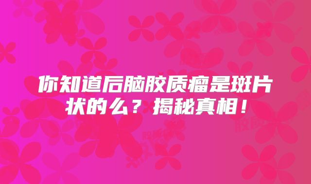 你知道后脑胶质瘤是斑片状的么？揭秘真相！