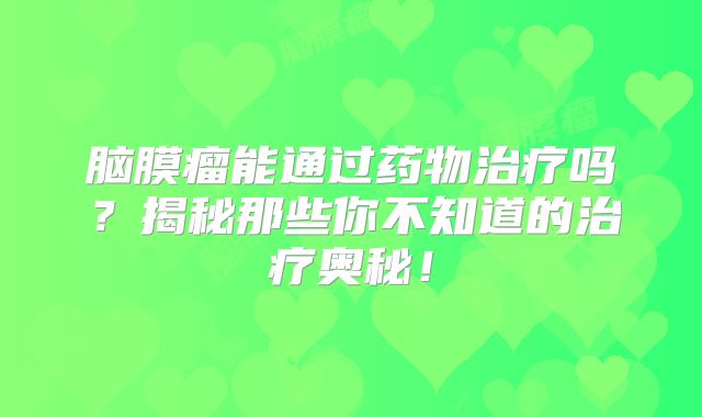 脑膜瘤能通过药物治疗吗？揭秘那些你不知道的治疗奥秘！