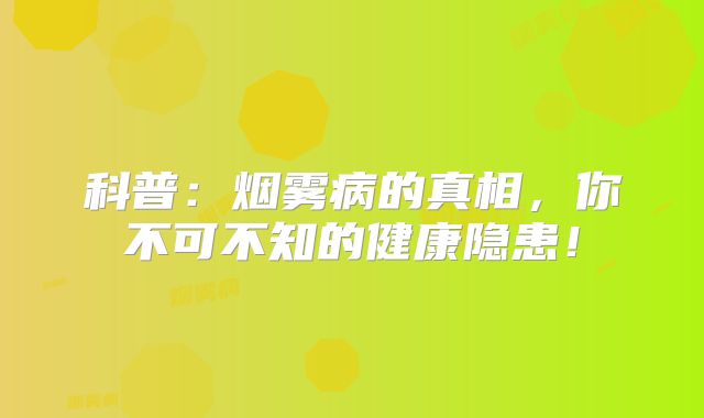 科普：烟雾病的真相，你不可不知的健康隐患！