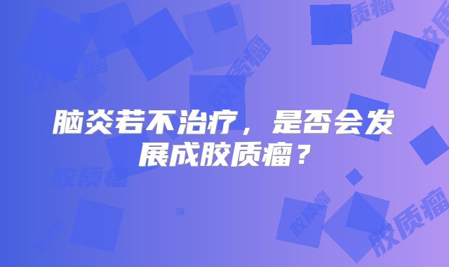脑炎若不治疗，是否会发展成胶质瘤？