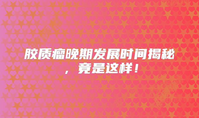 胶质瘤晚期发展时间揭秘，竟是这样！