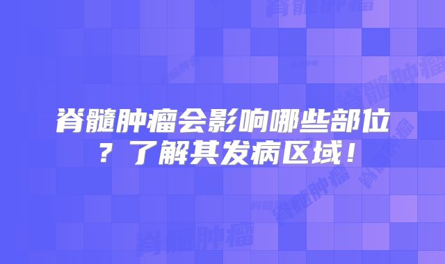 脊髓肿瘤会影响哪些部位？了解其发病区域！