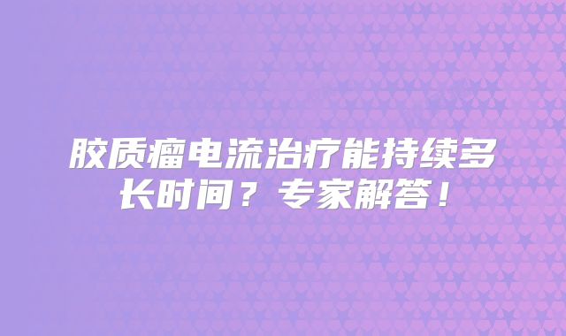 胶质瘤电流治疗能持续多长时间？专家解答！